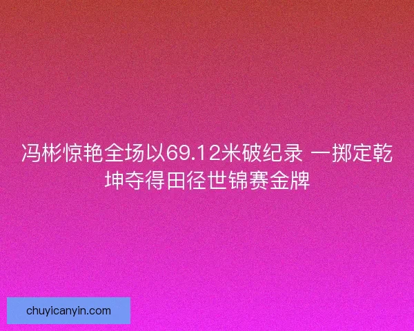 冯彬惊艳全场以69.12米破纪录 一掷定乾坤夺得田径世锦赛金牌