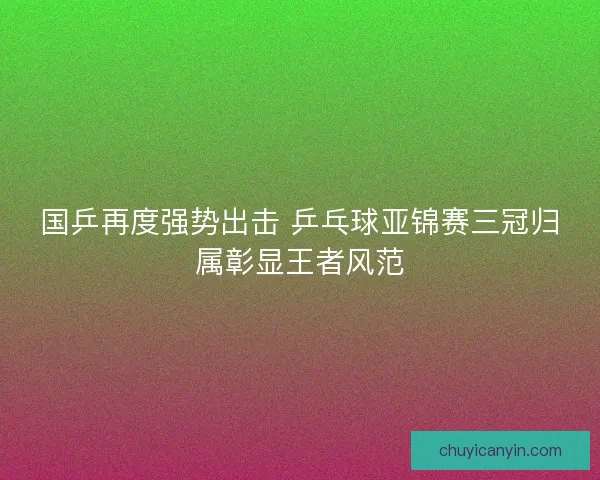 国乒再度强势出击 乒乓球亚锦赛三冠归属彰显王者风范
