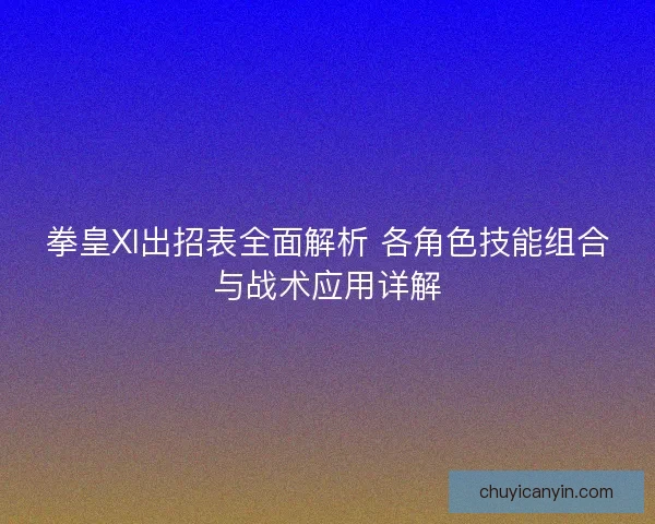 拳皇XI出招表全面解析 各角色技能组合与战术应用详解