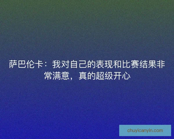 萨巴伦卡：我对自己的表现和比赛结果非常满意，真的超级开心