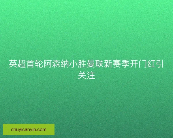 英超首轮阿森纳小胜曼联新赛季开门红引关注 英超首轮阿森纳小胜曼联新赛季开门红引关注