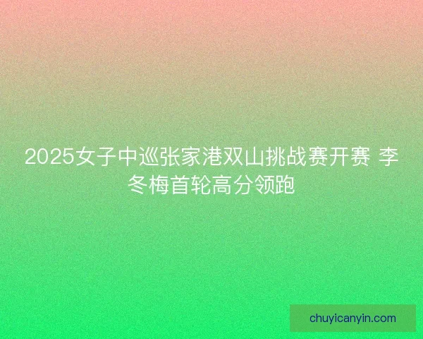 2025女子中巡张家港双山挑战赛开赛 李冬梅首轮高分领跑