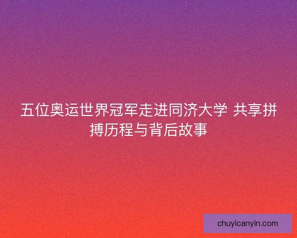 五位奥运世界冠军走进同济大学 共享拼搏历程与背后故事