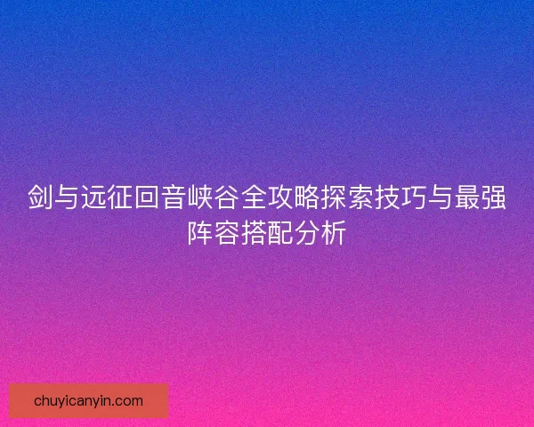 剑与远征回音峡谷全攻略探索技巧与最强阵容搭配分析