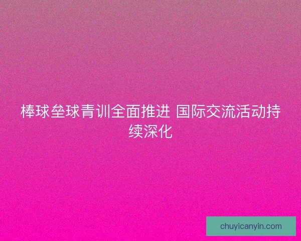 棒球垒球青训全面推进 国际交流活动持续深化 棒球垒球青训全面推进 国际交流活动持续深化