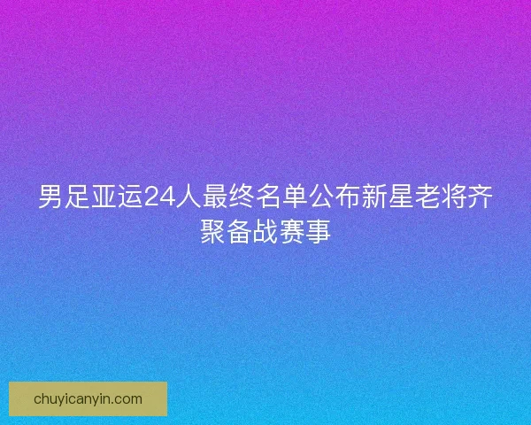 男足亚运24人最终名单公布新星老将齐聚备战赛事
