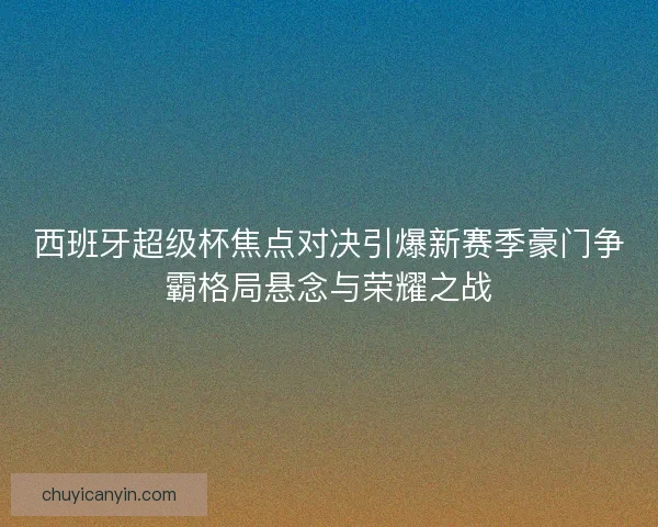 西班牙超级杯焦点对决引爆新赛季豪门争霸格局悬念与荣耀之战 西班牙超级杯焦点对决引爆新赛季豪门争霸格局悬念与荣耀之战