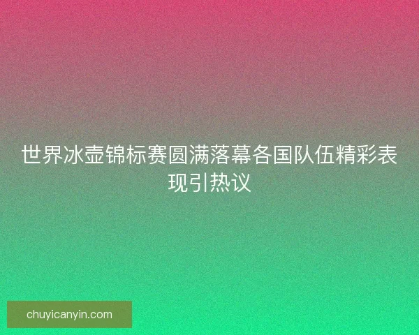 世界冰壶锦标赛圆满落幕各国队伍精彩表现引热议