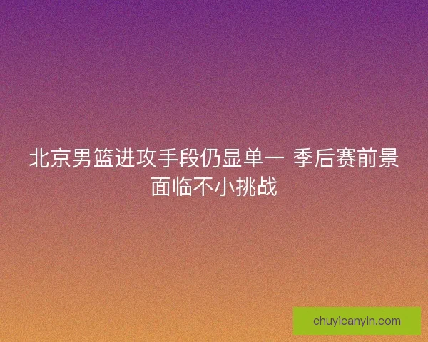 北京男篮进攻手段仍显单一 季后赛前景面临不小挑战