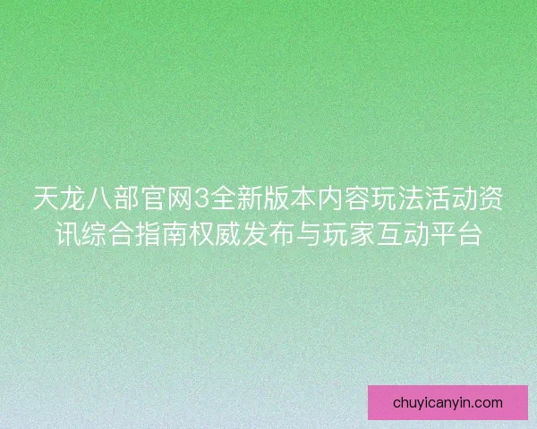 天龙八部官网3全新版本内容玩法活动资讯综合指南权威发布与玩家互动平台 天龙八部官网3全新版本内容玩法活动资讯综合指南权威发布与玩家互动平台