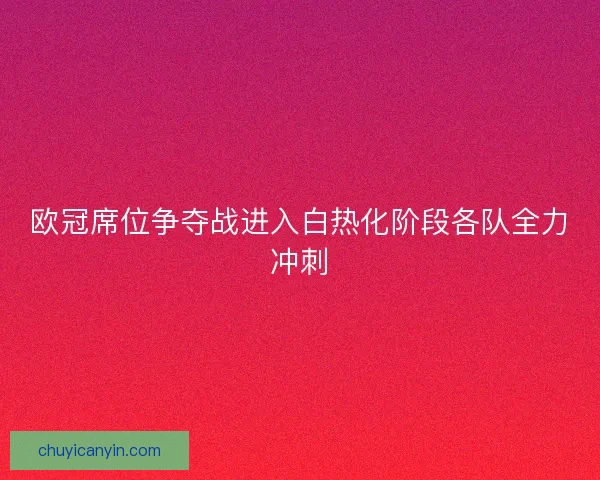 欧冠席位争夺战进入白热化阶段各队全力冲刺 欧冠席位争夺战进入白热化阶段各队全力冲刺