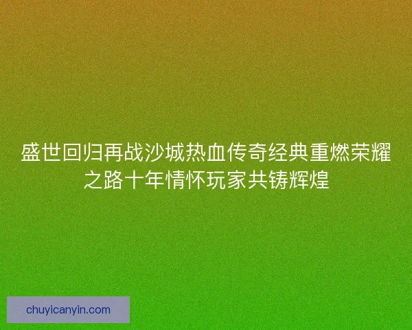 盛世回归再战沙城热血传奇经典重燃荣耀之路十年情怀玩家共铸辉煌 盛世回归再战沙城热血传奇经典重燃荣耀之路十年情怀玩家共铸辉煌