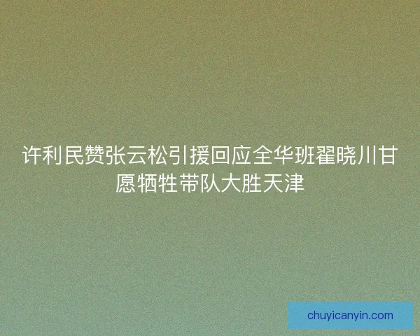 许利民赞张云松引援回应全华班翟晓川甘愿牺牲带队大胜天津 许利民赞张云松引援回应全华班翟晓川甘愿牺牲带队大胜天津