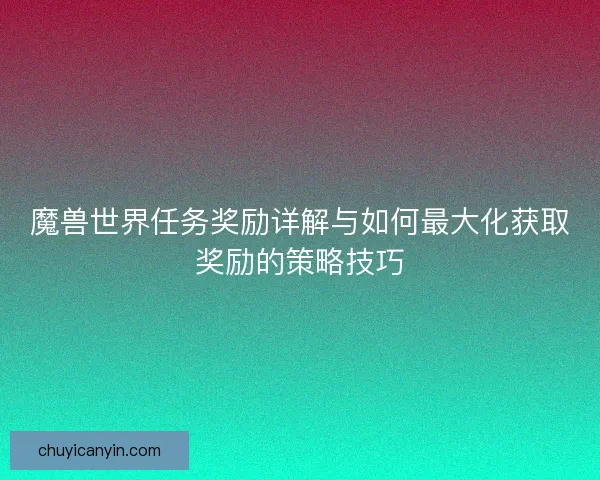 魔兽世界任务奖励详解与如何最大化获取奖励的策略技巧 魔兽世界任务奖励详解与如何最大化获取奖励的策略技巧