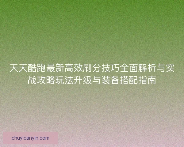 天天酷跑最新高效刷分技巧全面解析与实战攻略玩法升级与装备搭配指南