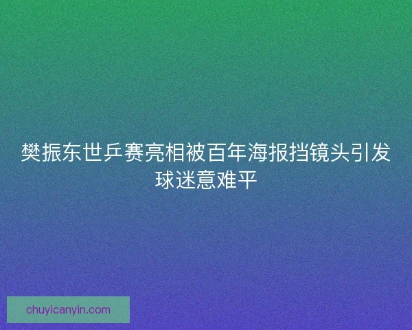 樊振东世乒赛亮相被百年海报挡镜头引发球迷意难平