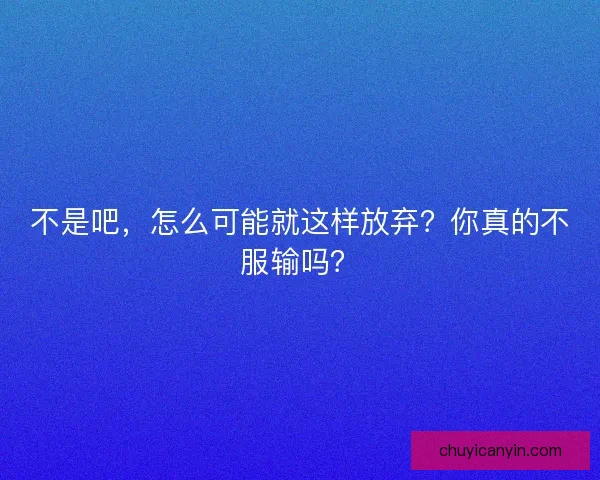 不是吧，怎么可能就这样放弃？你真的不服输吗？