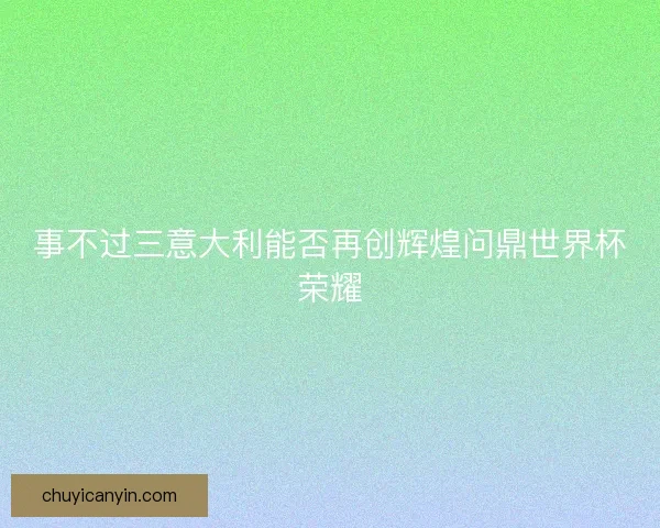 事不过三意大利能否再创辉煌问鼎世界杯荣耀