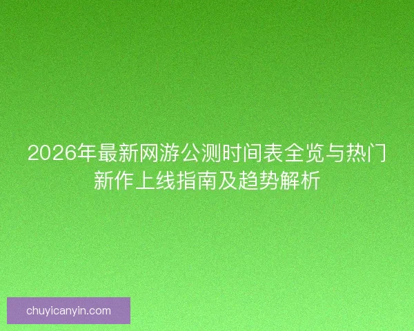 2026年最新网游公测时间表全览与热门新作上线指南及趋势解析 2026年最新网游公测时间表全览与热门新作上线指南及趋势解析