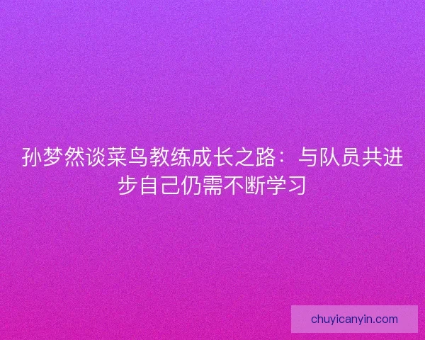 孙梦然谈菜鸟教练成长之路:与队员共进步自己仍需不断学习 孙梦然谈菜鸟教练成长之路:与队员共进步自己仍需不断学习