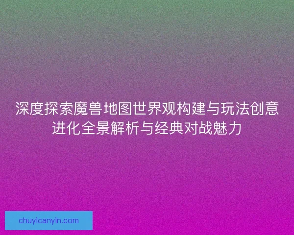深度探索魔兽地图世界观构建与玩法创意进化全景解析与经典对战魅力 深度探索魔兽地图世界观构建与玩法创意进化全景解析与经典对战魅力