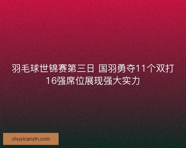 羽毛球世锦赛第三日 国羽勇夺11个双打16强席位展现强大实力