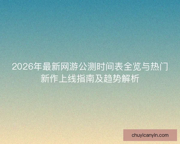 2026年最新网游公测时间表全览与热门新作上线指南及趋势解析