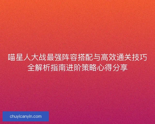喵星人大战最强阵容搭配与高效通关技巧全解析指南进阶策略心得分享 喵星人大战最强阵容搭配与高效通关技巧全解析指南进阶策略心得分享