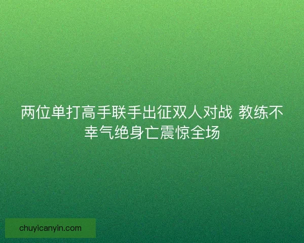 两位单打高手联手出征双人对战 教练不幸气绝身亡震惊全场 两位单打高手联手出征双人对战 教练不幸气绝身亡震惊全场