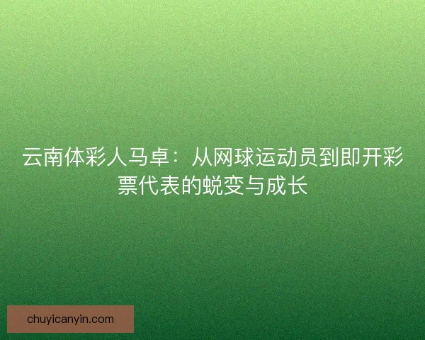 云南体彩人马卓:从网球运动员到即开彩票代表的蜕变与成长 云南体彩人马卓:从网球运动员到即开彩票代表的蜕变与成长