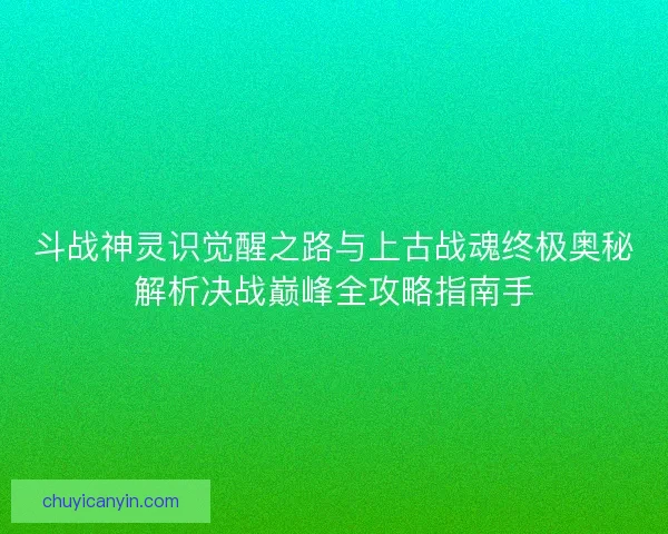 斗战神灵识觉醒之路与上古战魂终极奥秘解析决战巅峰全攻略指南手 斗战神灵识觉醒之路与上古战魂终极奥秘解析决战巅峰全攻略指南手